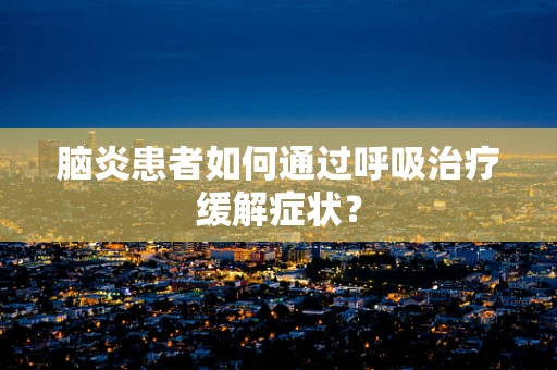 脑炎患者如何通过呼吸治疗缓解症状？