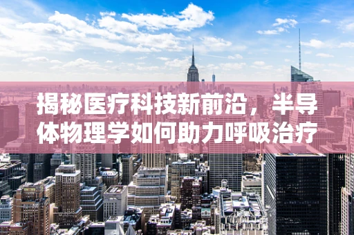 揭秘医疗科技新前沿，半导体物理学如何助力呼吸治疗？