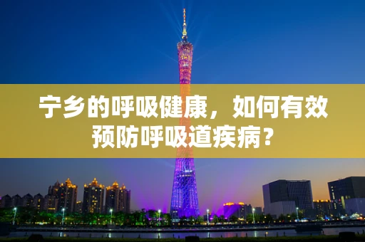 宁乡的呼吸健康，如何有效预防呼吸道疾病？