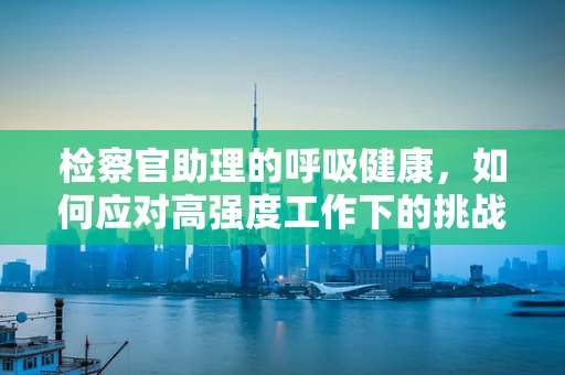 检察官助理的呼吸健康，如何应对高强度工作下的挑战？