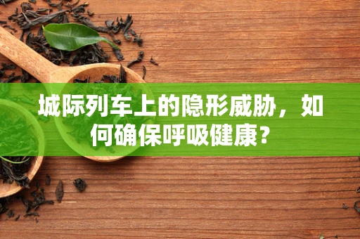 城际列车上的隐形威胁，如何确保呼吸健康？