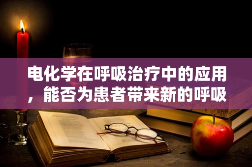 电化学在呼吸治疗中的应用，能否为患者带来新的呼吸？