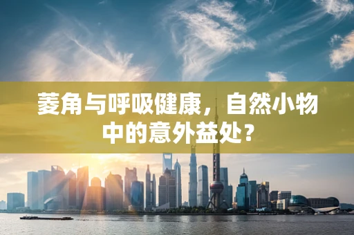 菱角与呼吸健康，自然小物中的意外益处？