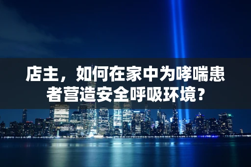 店主，如何在家中为哮喘患者营造安全呼吸环境？