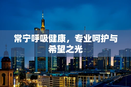 常宁呼吸健康，专业呵护与希望之光