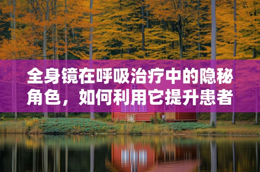 全身镜在呼吸治疗中的隐秘角色，如何利用它提升患者自我管理能力？