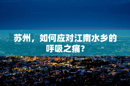苏州，如何应对江南水乡的呼吸之痛？