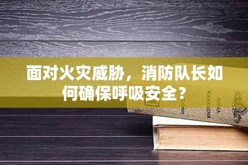 面对火灾威胁，消防队长如何确保呼吸安全？
