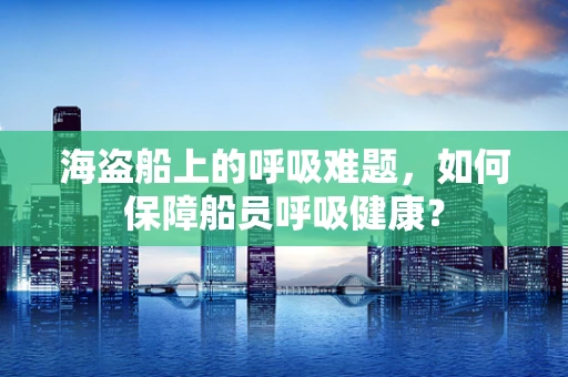 海盗船上的呼吸难题，如何保障船员呼吸健康？