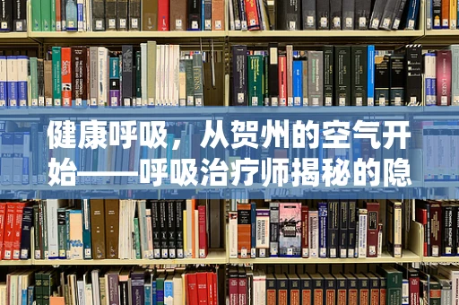 健康呼吸，从贺州的空气开始——呼吸治疗师揭秘的隐形挑战