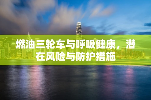 燃油三轮车与呼吸健康，潜在风险与防护措施