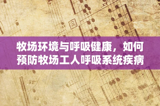 牧场环境与呼吸健康，如何预防牧场工人呼吸系统疾病？