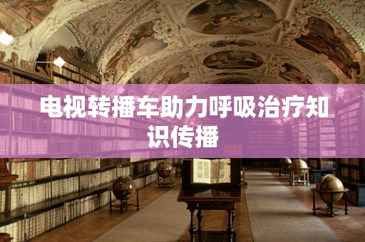 电视转播车助力呼吸治疗知识传播