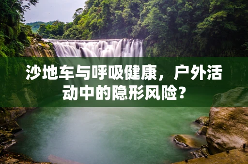 沙地车与呼吸健康，户外活动中的隐形风险？