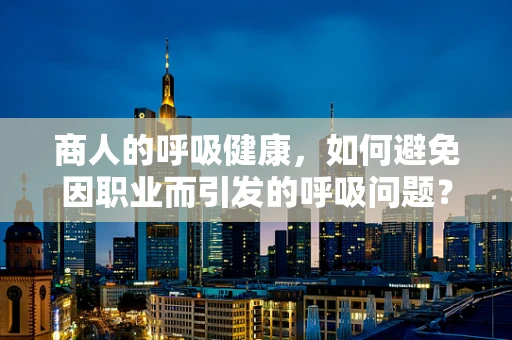 商人的呼吸健康，如何避免因职业而引发的呼吸问题？