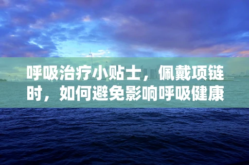 呼吸治疗小贴士，佩戴项链时，如何避免影响呼吸健康？