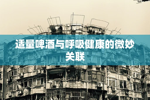 适量啤酒与呼吸健康的微妙关联