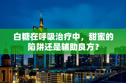 白糖在呼吸治疗中，甜蜜的陷阱还是辅助良方？