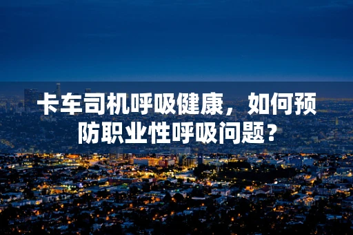 卡车司机呼吸健康，如何预防职业性呼吸问题？