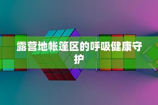 露营地帐篷区的呼吸健康守护