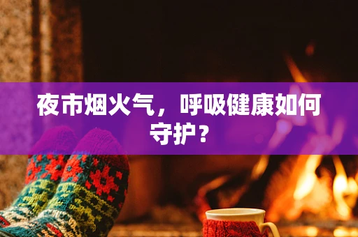 夜市烟火气，呼吸健康如何守护？