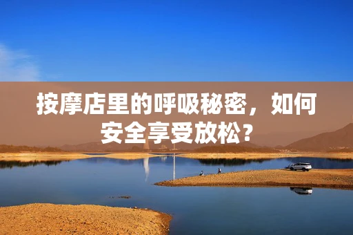按摩店里的呼吸秘密，如何安全享受放松？