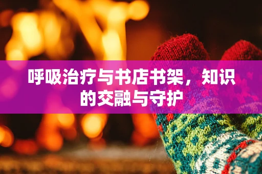 呼吸治疗与书店书架，知识的交融与守护