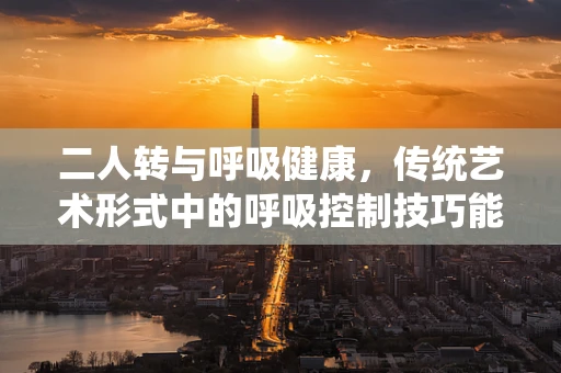 二人转与呼吸健康，传统艺术形式中的呼吸控制技巧能否助力现代呼吸治疗？