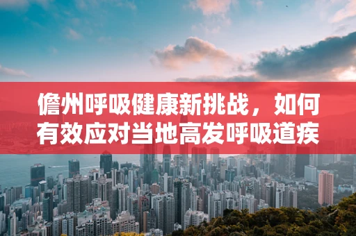 儋州呼吸健康新挑战，如何有效应对当地高发呼吸道疾病？