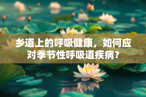 乡道上的呼吸健康，如何应对季节性呼吸道疾病？