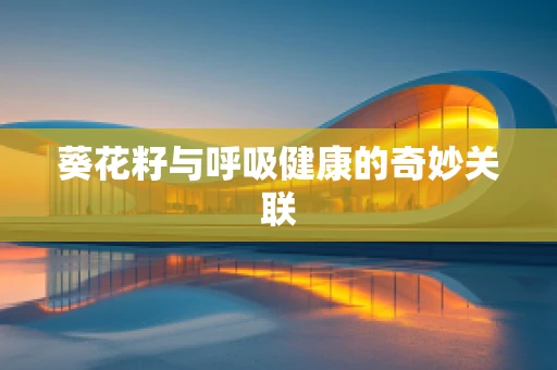 葵花籽与呼吸健康的奇妙关联