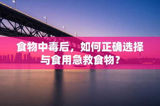 食物中毒后，如何正确选择与食用急救食物？
