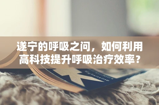 遂宁的呼吸之问，如何利用高科技提升呼吸治疗效率？