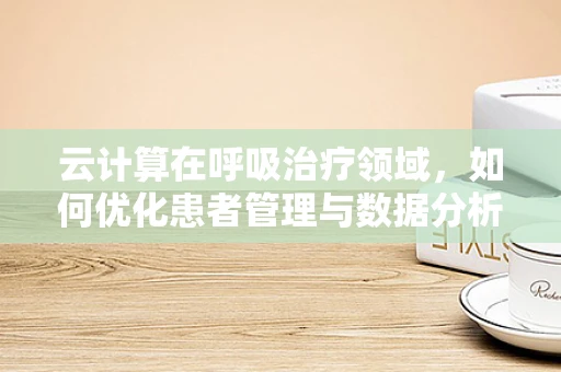 云计算在呼吸治疗领域，如何优化患者管理与数据分析？