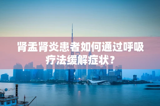 肾盂肾炎患者如何通过呼吸疗法缓解症状？