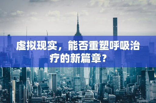 虚拟现实，能否重塑呼吸治疗的新篇章？