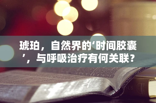 琥珀，自然界的‘时间胶囊’，与呼吸治疗有何关联？