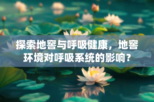 探索地窖与呼吸健康，地窖环境对呼吸系统的影响？