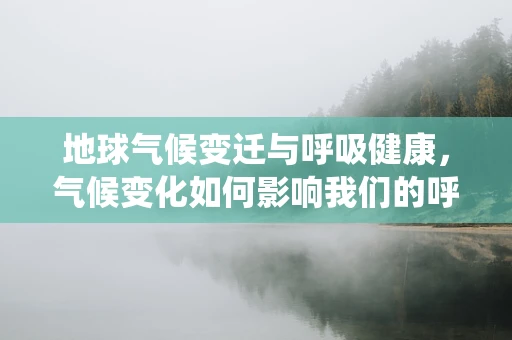 地球气候变迁与呼吸健康，气候变化如何影响我们的呼吸系统？