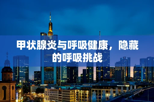 甲状腺炎与呼吸健康，隐藏的呼吸挑战