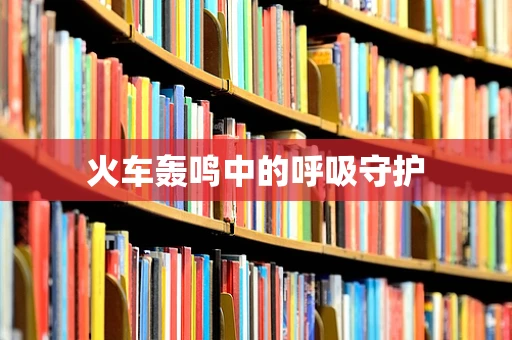 火车轰鸣中的呼吸守护