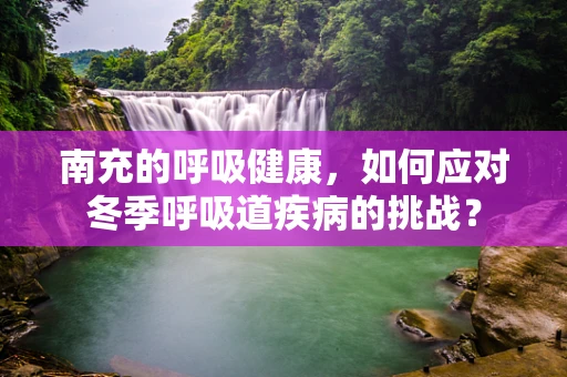 南充的呼吸健康，如何应对冬季呼吸道疾病的挑战？