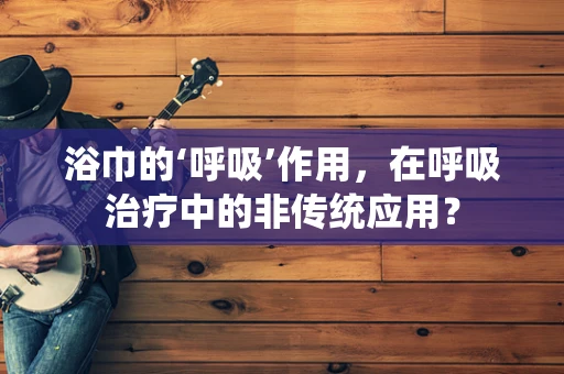 浴巾的‘呼吸’作用，在呼吸治疗中的非传统应用？