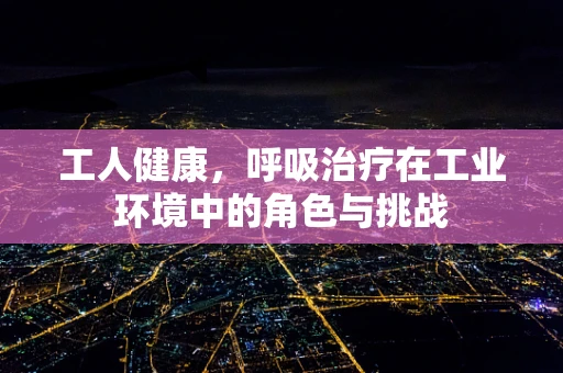 工人健康，呼吸治疗在工业环境中的角色与挑战