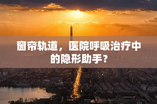 窗帘轨道，医院呼吸治疗中的隐形助手？