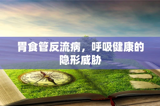胃食管反流病，呼吸健康的隐形威胁