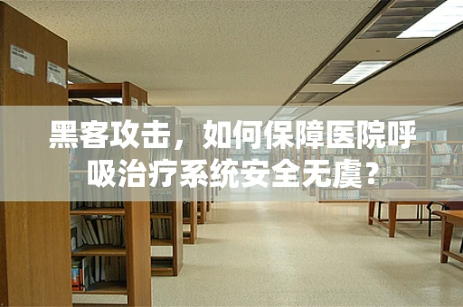 黑客攻击，如何保障医院呼吸治疗系统安全无虞？