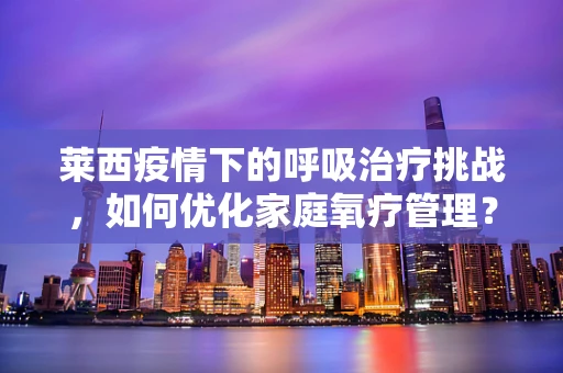 莱西疫情下的呼吸治疗挑战，如何优化家庭氧疗管理？