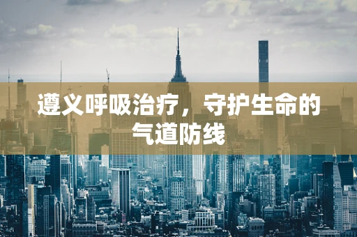 遵义呼吸治疗，守护生命的气道防线