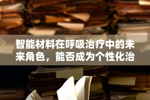 智能材料在呼吸治疗中的未来角色，能否成为个性化治疗的智慧之选？